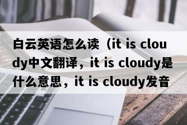 白云英語怎么讀（it is cloudy中文翻譯，it is cloudy是什么意思，it is cloudy發(fā)音、用法及例句）