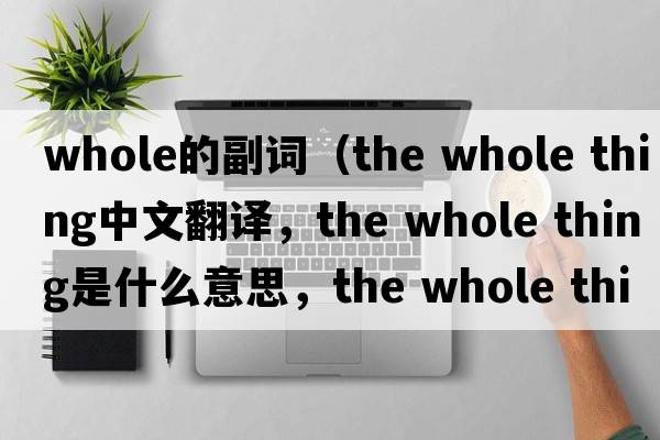 whole的副詞（the whole thing中文翻譯，the whole thing是什么意思，the whole thing發(fā)音、用法及例句）