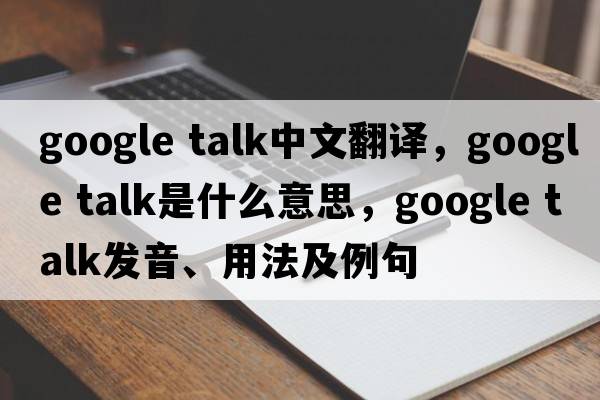 google talk中文翻譯，google talk是什么意思，google talk發(fā)音、用法及例句