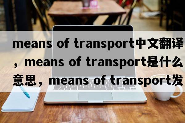 means of transport中文翻譯，means of transport是什么意思，means of transport發(fā)音、用法及例句