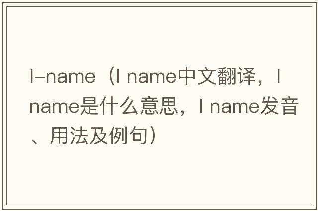 l-name（l name中文翻譯，l name是什么意思，l name發(fā)音、用法及例句）