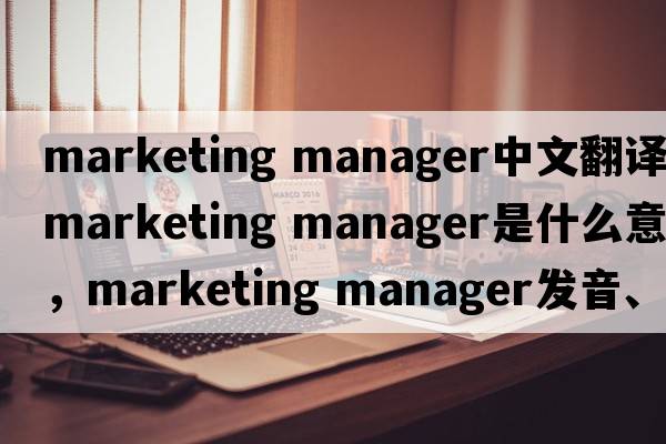 marketing manager中文翻譯，marketing manager是什么意思，marketing manager發(fā)音、用法及例句