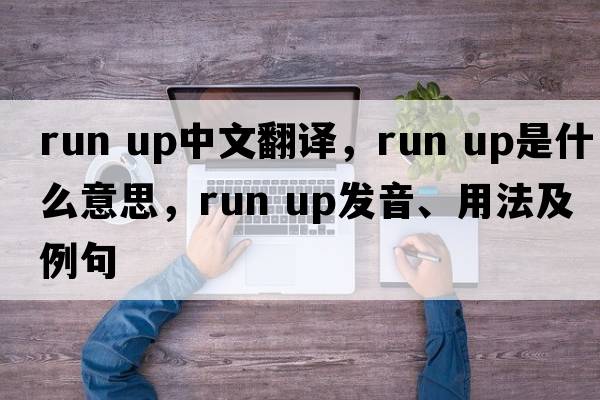 run up中文翻譯，run up是什么意思，run up發(fā)音、用法及例句