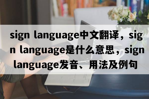 sign language中文翻譯，sign language是什么意思，sign language發(fā)音、用法及例句