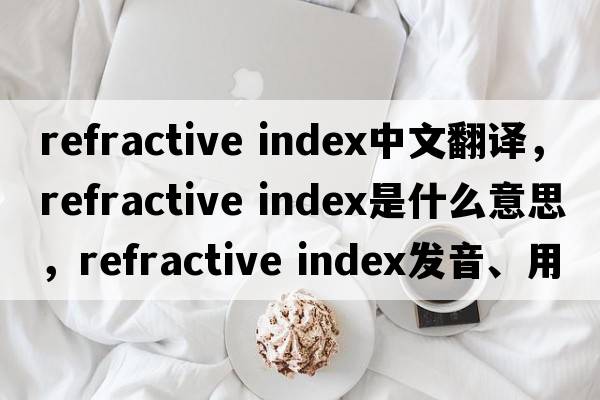 refractive index中文翻譯，refractive index是什么意思，refractive index發(fā)音、用法及例句