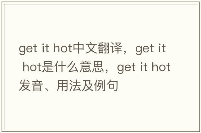get it hot中文翻譯，get it hot是什么意思，get it hot發(fā)音、用法及例句