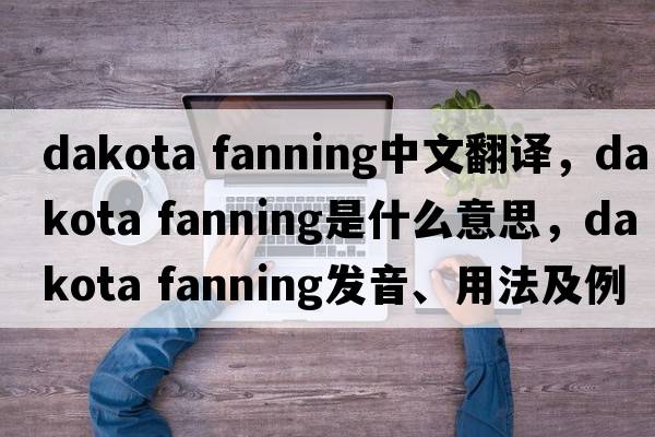 dakota fanning中文翻譯，dakota fanning是什么意思，dakota fanning發(fā)音、用法及例句