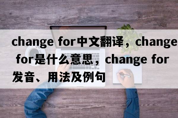 change for中文翻譯，change for是什么意思，change for發(fā)音、用法及例句