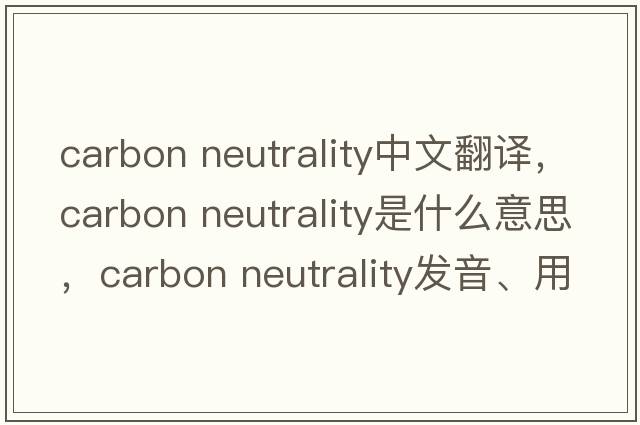 carbon neutrality中文翻譯，carbon neutrality是什么意思，carbon neutrality發(fā)音、用法及例句