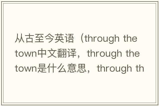 從古至今英語（through the town中文翻譯，through the town是什么意思，through the town發(fā)音、用法及例句）