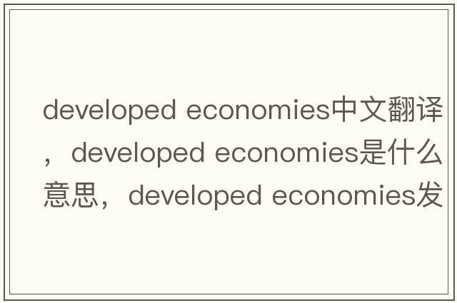 developed economies中文翻譯，developed economies是什么意思，developed economies發(fā)音、用法及例句