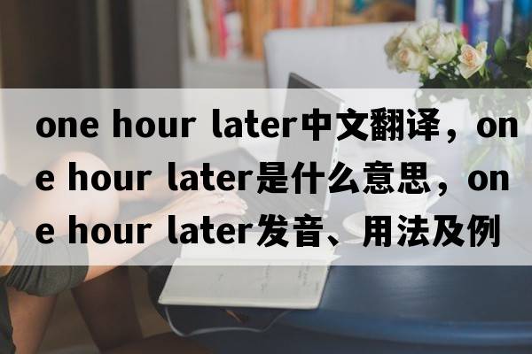 one hour later中文翻譯，one hour later是什么意思，one hour later發(fā)音、用法及例句