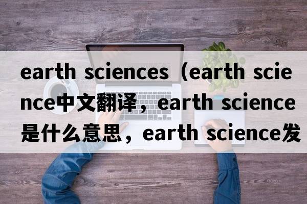 earth sciences（earth science中文翻譯，earth science是什么意思，earth science發(fā)音、用法及例句）
