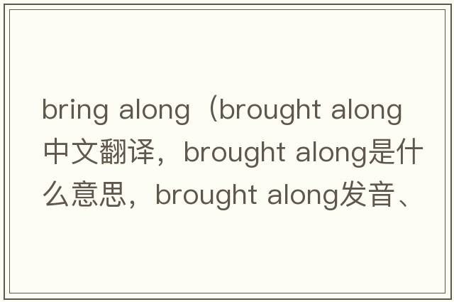 bring along（brought along中文翻譯，brought along是什么意思，brought along發(fā)音、用法及例句）