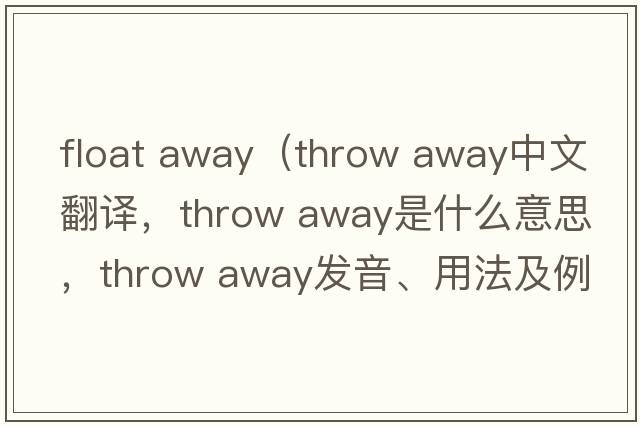 float away（throw away中文翻譯，throw away是什么意思，throw away發(fā)音、用法及例句）