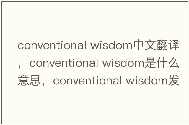 conventional wisdom中文翻譯，conventional wisdom是什么意思，conventional wisdom發(fā)音、用法及例句