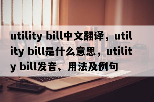 utility bill中文翻譯，utility bill是什么意思，utility bill發(fā)音、用法及例句