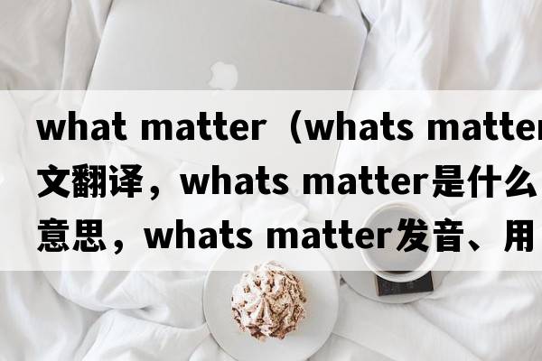 what matter（whats matter中文翻譯，whats matter是什么意思，whats matter發(fā)音、用法及例句）