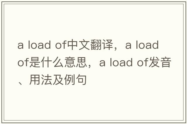 a load of中文翻譯，a load of是什么意思，a load of發(fā)音、用法及例句