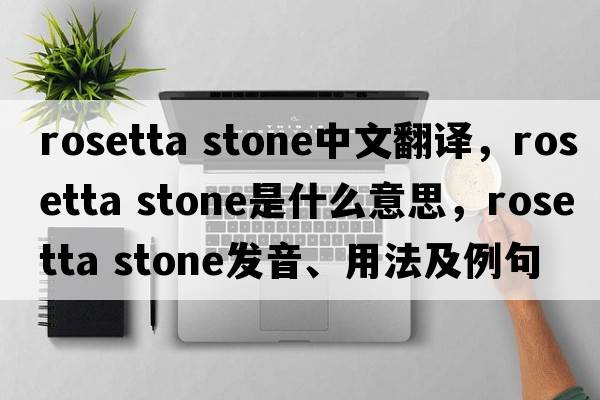 rosetta stone中文翻譯，rosetta stone是什么意思，rosetta stone發(fā)音、用法及例句