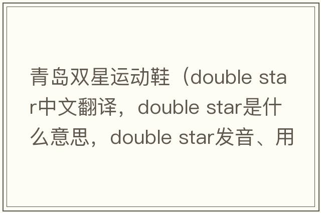 青島雙星運(yùn)動鞋（double star中文翻譯，double star是什么意思，double star發(fā)音、用法及例句）