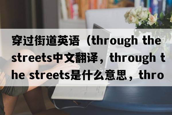 穿過(guò)街道英語(yǔ)（through the streets中文翻譯，through the streets是什么意思，through the streets發(fā)音、用法及例句）