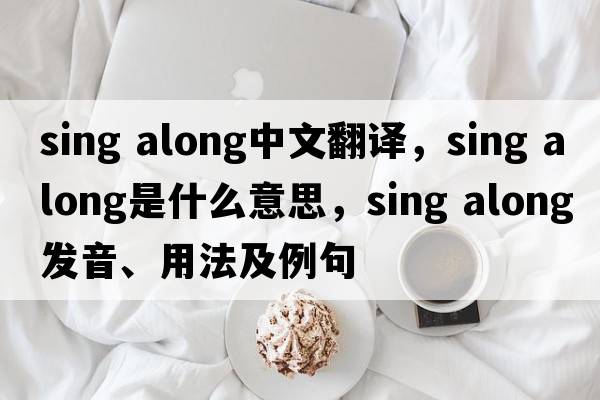 sing along中文翻譯，sing along是什么意思，sing along發(fā)音、用法及例句