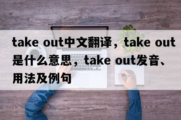 take out中文翻譯，take out是什么意思，take out發(fā)音、用法及例句