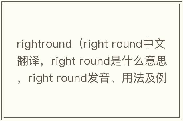 rightround（right round中文翻譯，right round是什么意思，right round發(fā)音、用法及例句）