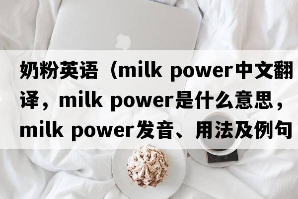 奶粉英語(yǔ)（milk power中文翻譯，milk power是什么意思，milk power發(fā)音、用法及例句）