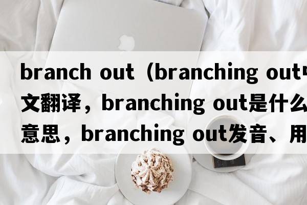 branch out（branching out中文翻譯，branching out是什么意思，branching out發(fā)音、用法及例句）