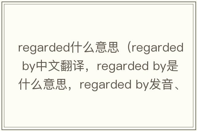 regarded什么意思（regarded by中文翻譯，regarded by是什么意思，regarded by發(fā)音、用法及例句）