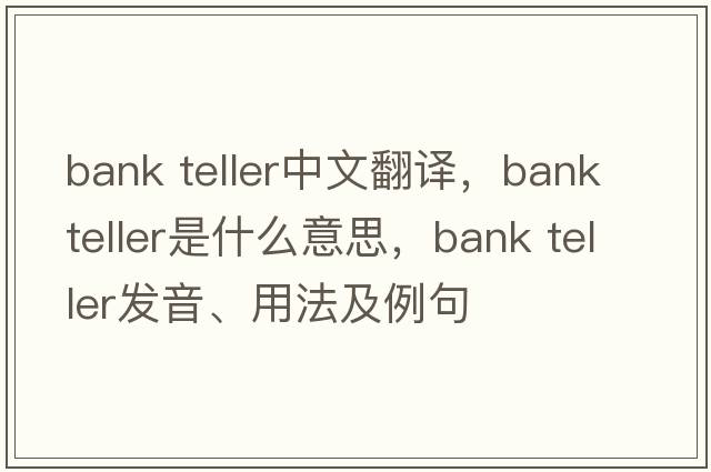 bank teller中文翻譯，bank teller是什么意思，bank teller發(fā)音、用法及例句