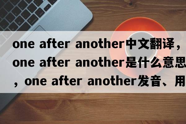 one after another中文翻譯，one after another是什么意思，one after another發(fā)音、用法及例句