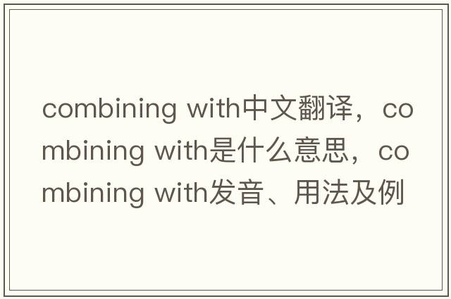 combining with中文翻譯，combining with是什么意思，combining with發(fā)音、用法及例句