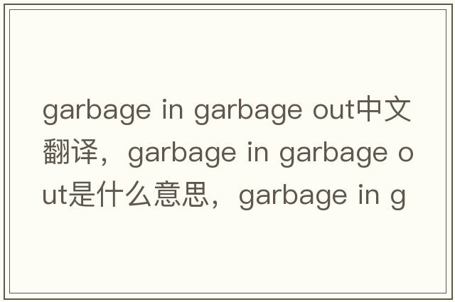 garbage in garbage out中文翻譯，garbage in garbage out是什么意思，garbage in garbage out發(fā)音、用法及例句