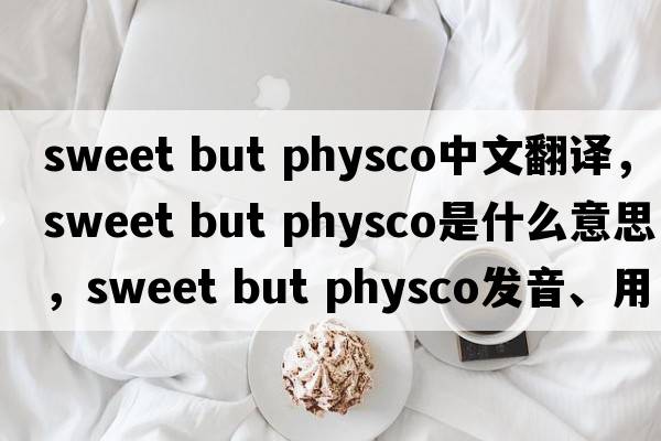 sweet but physco中文翻譯，sweet but physco是什么意思，sweet but physco發(fā)音、用法及例句