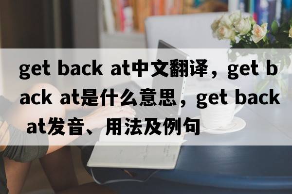 get back at中文翻譯，get back at是什么意思，get back at發(fā)音、用法及例句