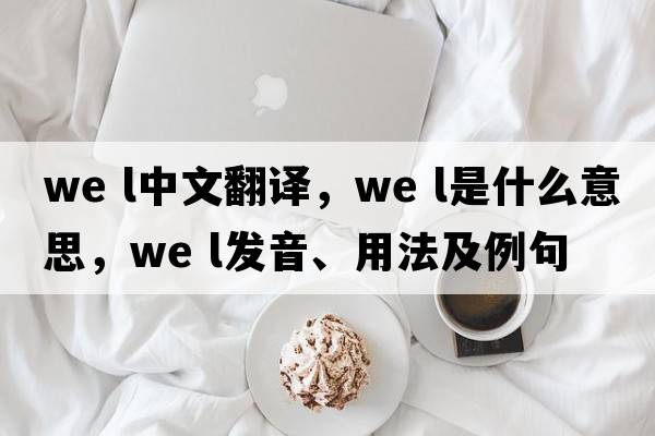 we l中文翻譯，we l是什么意思，we l發(fā)音、用法及例句