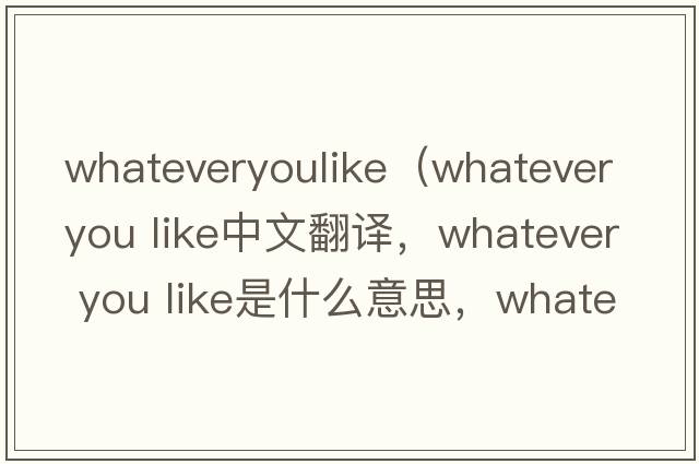 whateveryoulike（whatever you like中文翻譯，whatever you like是什么意思，whatever you like發(fā)音、用法及例句）