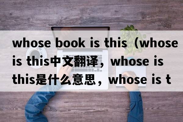 whose book is this（whose is this中文翻譯，whose is this是什么意思，whose is this發(fā)音、用法及例句）