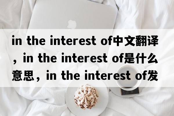 in the interest of中文翻譯，in the interest of是什么意思，in the interest of發(fā)音、用法及例句