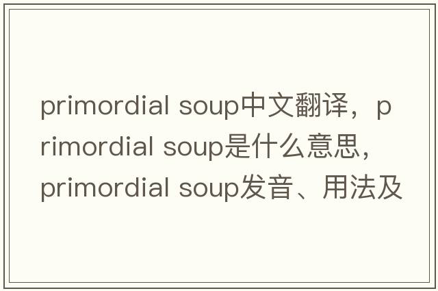 primordial soup中文翻譯，primordial soup是什么意思，primordial soup發(fā)音、用法及例句