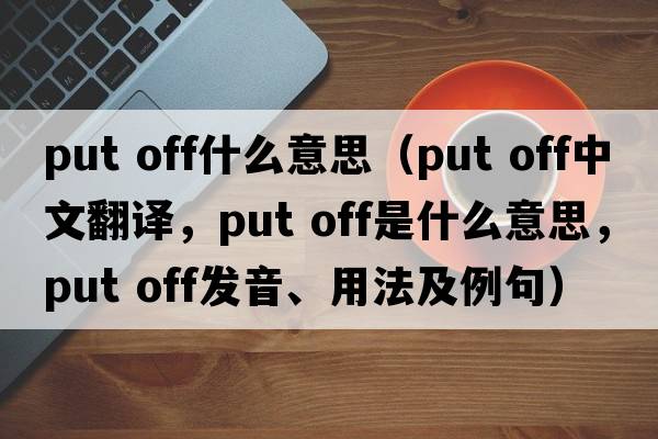 put off什么意思（put off中文翻譯，put off是什么意思，put off發(fā)音、用法及例句）