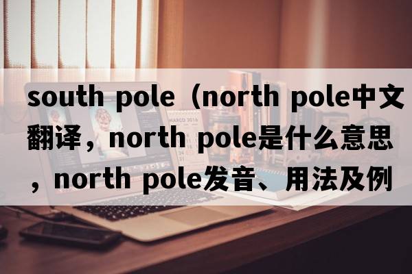 south pole（north pole中文翻譯，north pole是什么意思，north pole發(fā)音、用法及例句）