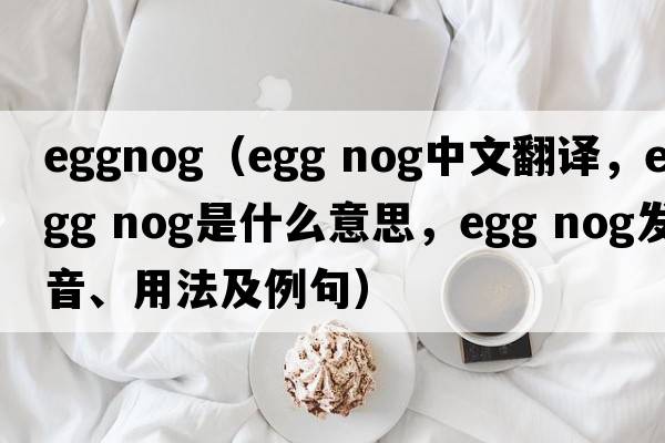 eggnog（EGG NOG中文翻譯，EGG NOG是什么意思，EGG NOG發(fā)音、用法及例句）