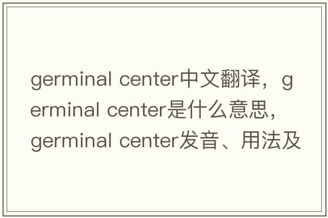 germinal center中文翻譯，germinal center是什么意思，germinal center發(fā)音、用法及例句