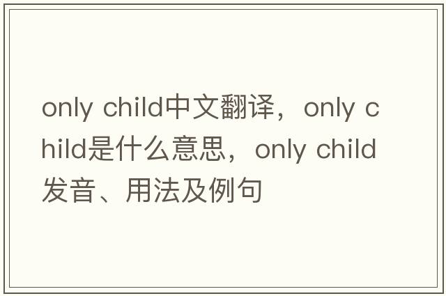 only child中文翻譯，only child是什么意思，only child發(fā)音、用法及例句
