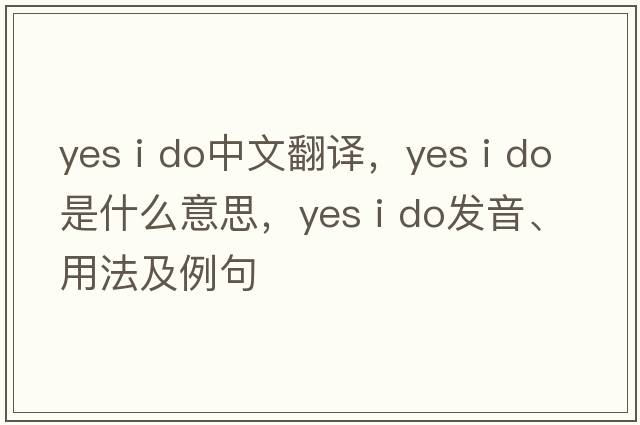 yes I do中文翻譯，yes I do是什么意思，yes I do發(fā)音、用法及例句
