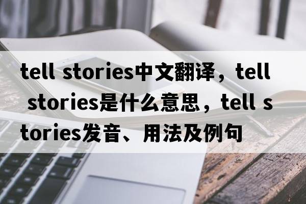 tell stories中文翻譯，tell stories是什么意思，tell stories發(fā)音、用法及例句